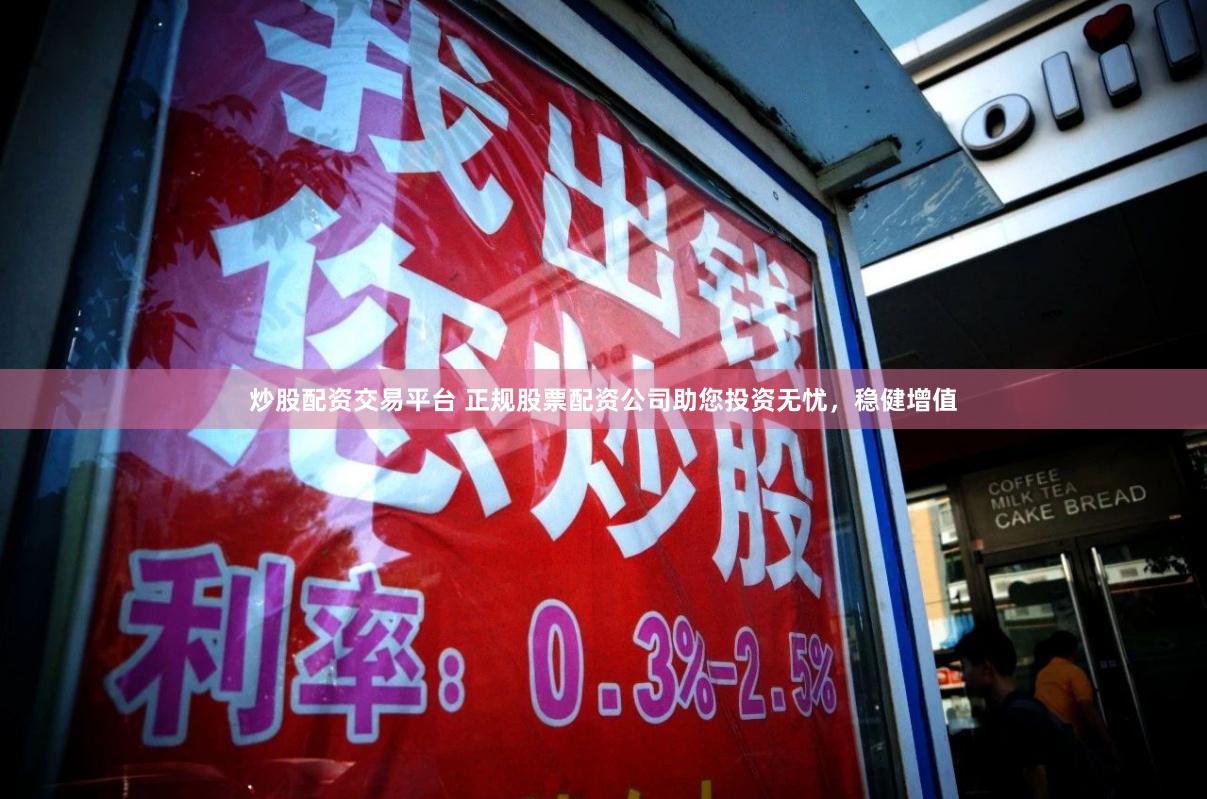 炒股配资交易平台 正规股票配资公司助您投资无忧，稳健增值