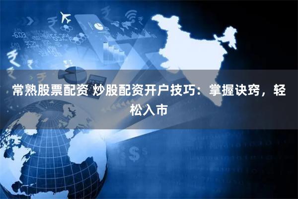 常熟股票配资 炒股配资开户技巧：掌握诀窍，轻松入市