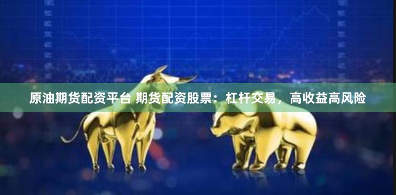 原油期货配资平台 期货配资股票：杠杆交易，高收益高风险