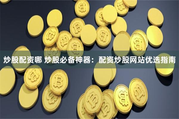 炒股配资哪 炒股必备神器：配资炒股网站优选指南