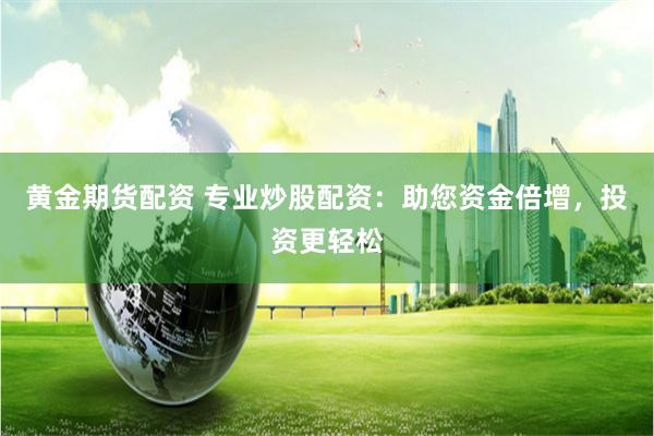 黄金期货配资 专业炒股配资：助您资金倍增，投资更轻松
