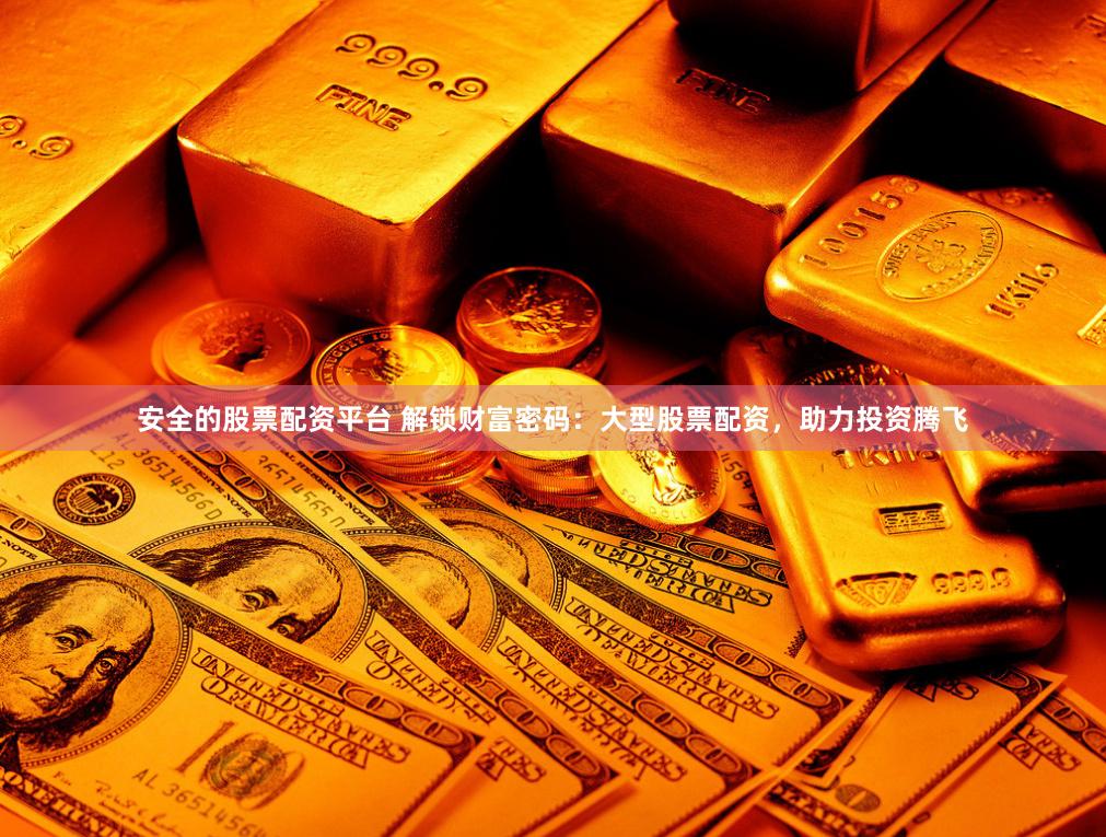 安全的股票配资平台 解锁财富密码：大型股票配资，助力投资腾飞