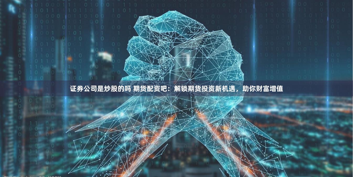 证券公司是炒股的吗 期货配资吧：解锁期货投资新机遇，助你财富增值