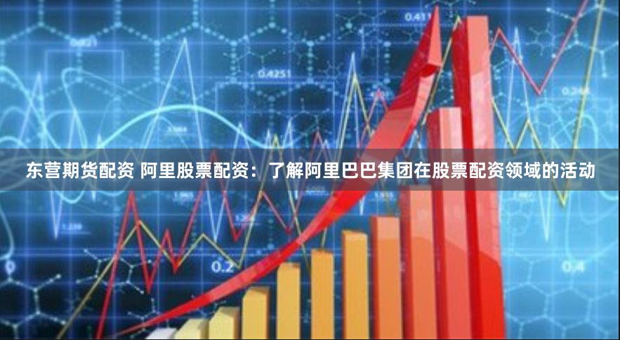 东营期货配资 阿里股票配资：了解阿里巴巴集团在股票配资领域的活动