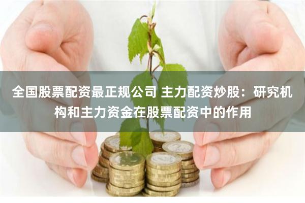 全国股票配资最正规公司 主力配资炒股：研究机构和主力资金在股票配资中的作用