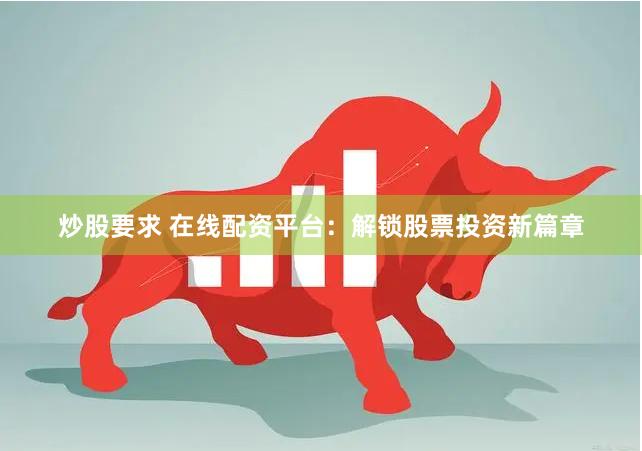 炒股要求 在线配资平台：解锁股票投资新篇章