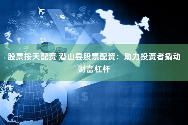 股票按天配资 潜山县股票配资：助力投资者撬动财富杠杆