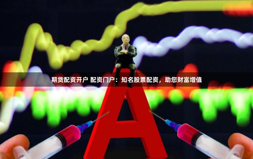 期货配资开户 配资门户：知名股票配资，助您财富增值