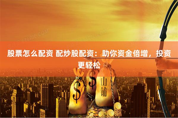 股票怎么配资 配炒股配资：助你资金倍增，投资更轻松