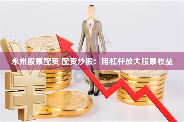 永州股票配资 配资炒股：用杠杆放大股票收益