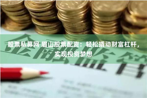 股票私募网 眉山股票配资：轻松撬动财富杠杆，实现投资梦想