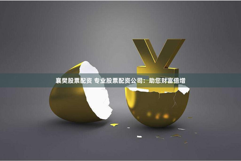 襄樊股票配资 专业股票配资公司：助您财富倍增