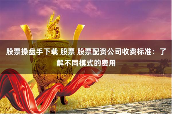 股票操盘手下载 股票 股票配资公司收费标准：了解不同模式的费用