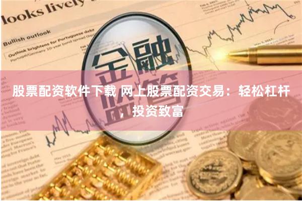 股票配资软件下载 网上股票配资交易：轻松杠杆，投资致富
