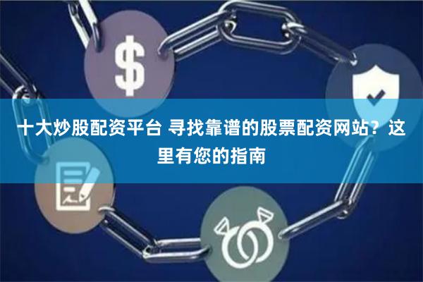 十大炒股配资平台 寻找靠谱的股票配资网站？这里有您的指南