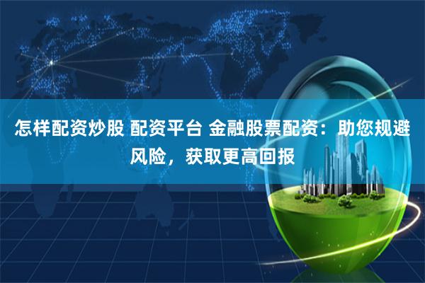 怎样配资炒股 配资平台 金融股票配资：助您规避风险，获取更高回报