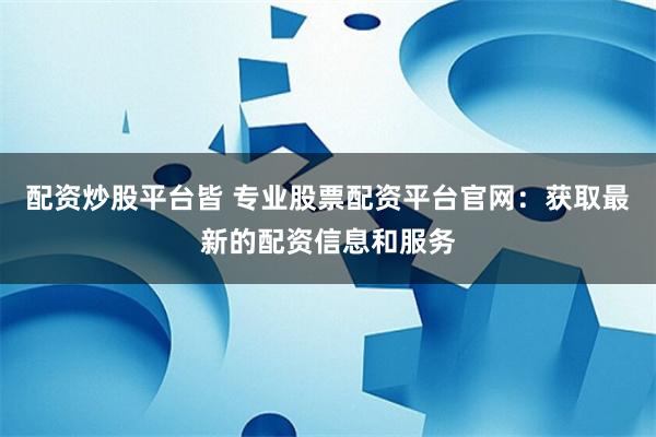 配资炒股平台皆 专业股票配资平台官网：获取最新的配资信息和服务