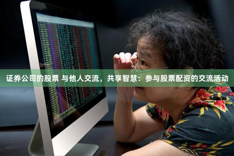 证券公司的股票 与他人交流，共享智慧：参与股票配资的交流活动