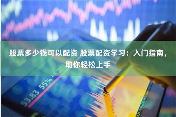 股票多少钱可以配资 股票配资学习：入门指南，助你轻松上手