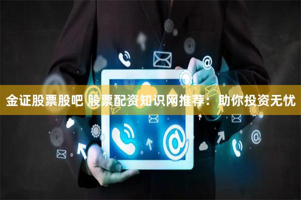 金证股票股吧 股票配资知识网推荐：助你投资无忧
