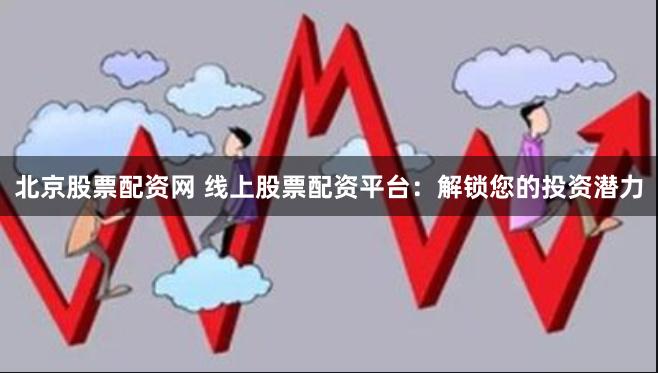 北京股票配资网 线上股票配资平台：解锁您的投资潜力