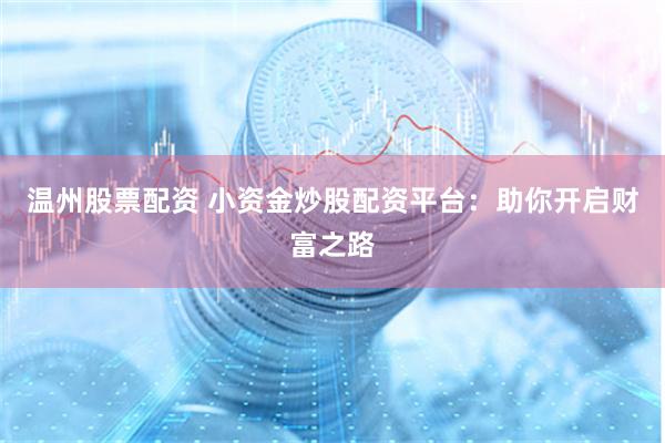 温州股票配资 小资金炒股配资平台：助你开启财富之路