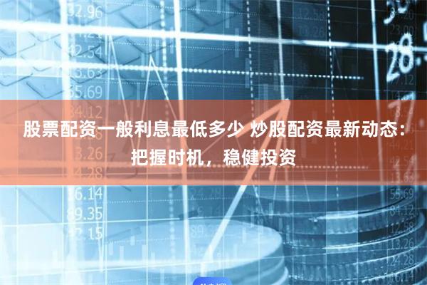 股票配资一般利息最低多少 炒股配资最新动态：把握时机，稳健投资