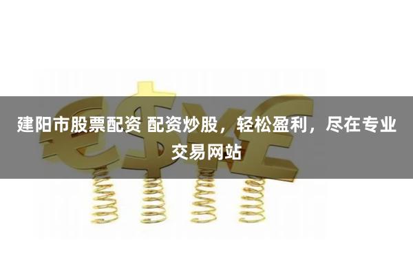 建阳市股票配资 配资炒股，轻松盈利，尽在专业交易网站
