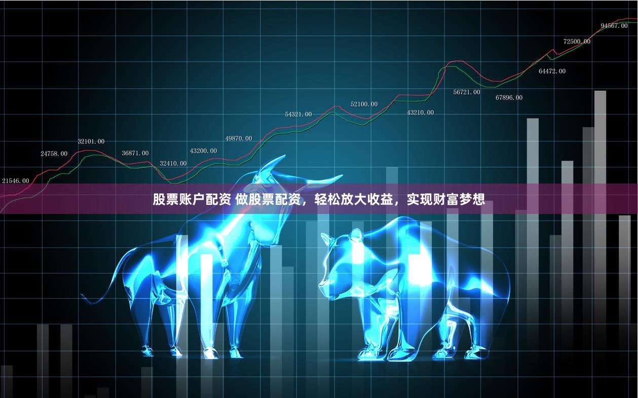 股票账户配资 做股票配资，轻松放大收益，实现财富梦想