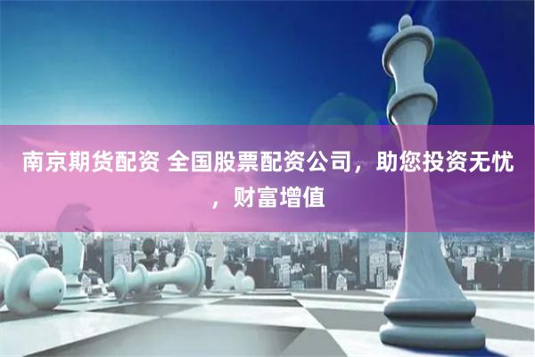 南京期货配资 全国股票配资公司，助您投资无忧，财富增值