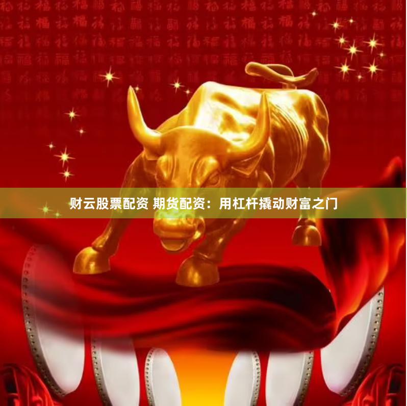 财云股票配资 期货配资：用杠杆撬动财富之门