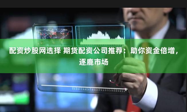 配资炒股网选择 期货配资公司推荐：助你资金倍增，逐鹿市场