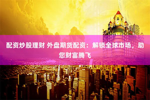 配资炒股理财 外盘期货配资：解锁全球市场，助您财富腾飞