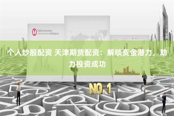 个人炒股配资 天津期货配资：解锁资金潜力，助力投资成功