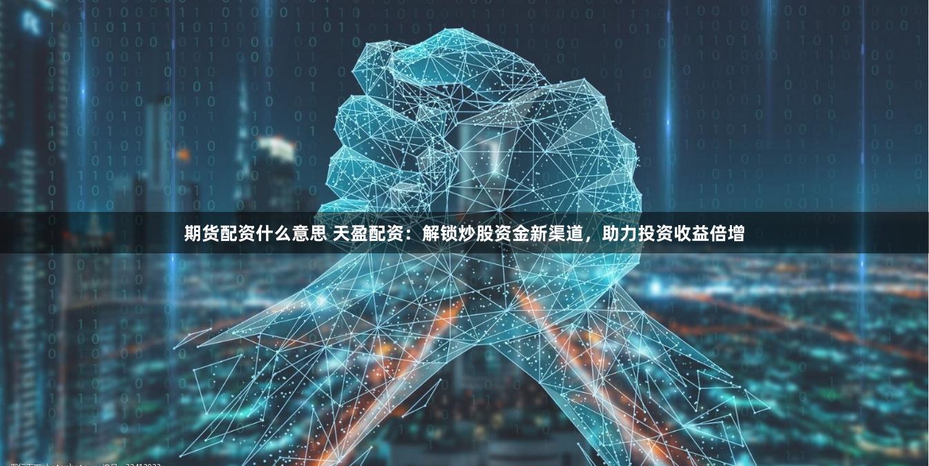 期货配资什么意思 天盈配资：解锁炒股资金新渠道，助力投资收益倍增