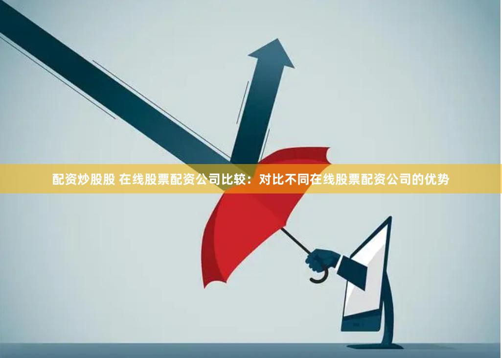 配资炒股股 在线股票配资公司比较：对比不同在线股票配资公司的优势