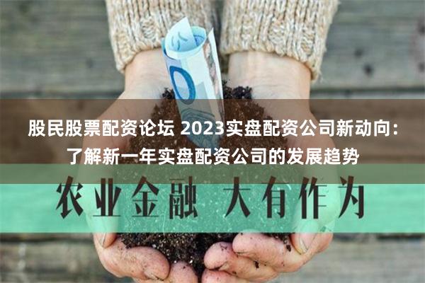 股民股票配资论坛 2023实盘配资公司新动向：了解新一年实盘配资公司的发展趋势