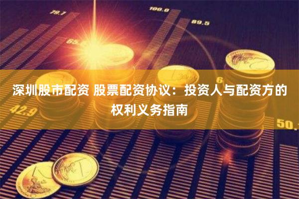 深圳股市配资 股票配资协议：投资人与配资方的权利义务指南