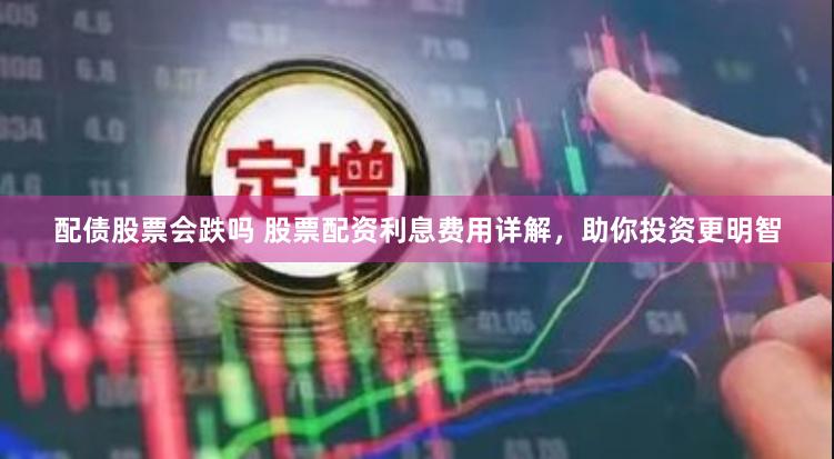 配债股票会跌吗 股票配资利息费用详解，助你投资更明智