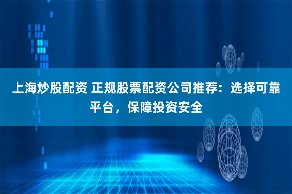 上海炒股配资 正规股票配资公司推荐：选择可靠平台，保障投资安全