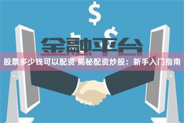 股票多少钱可以配资 揭秘配资炒股：新手入门指南