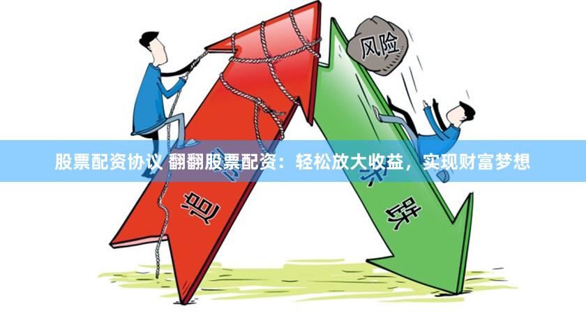 股票配资协议 翻翻股票配资：轻松放大收益，实现财富梦想