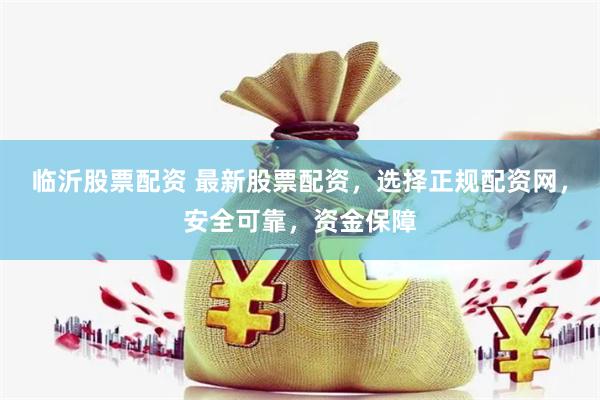 临沂股票配资 最新股票配资，选择正规配资网，安全可靠，资金保障
