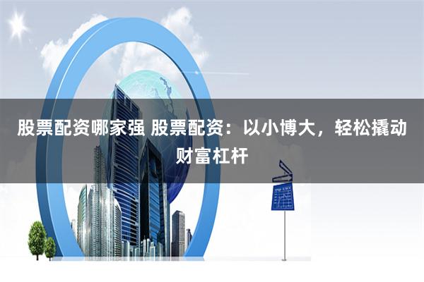 股票配资哪家强 股票配资：以小博大，轻松撬动财富杠杆