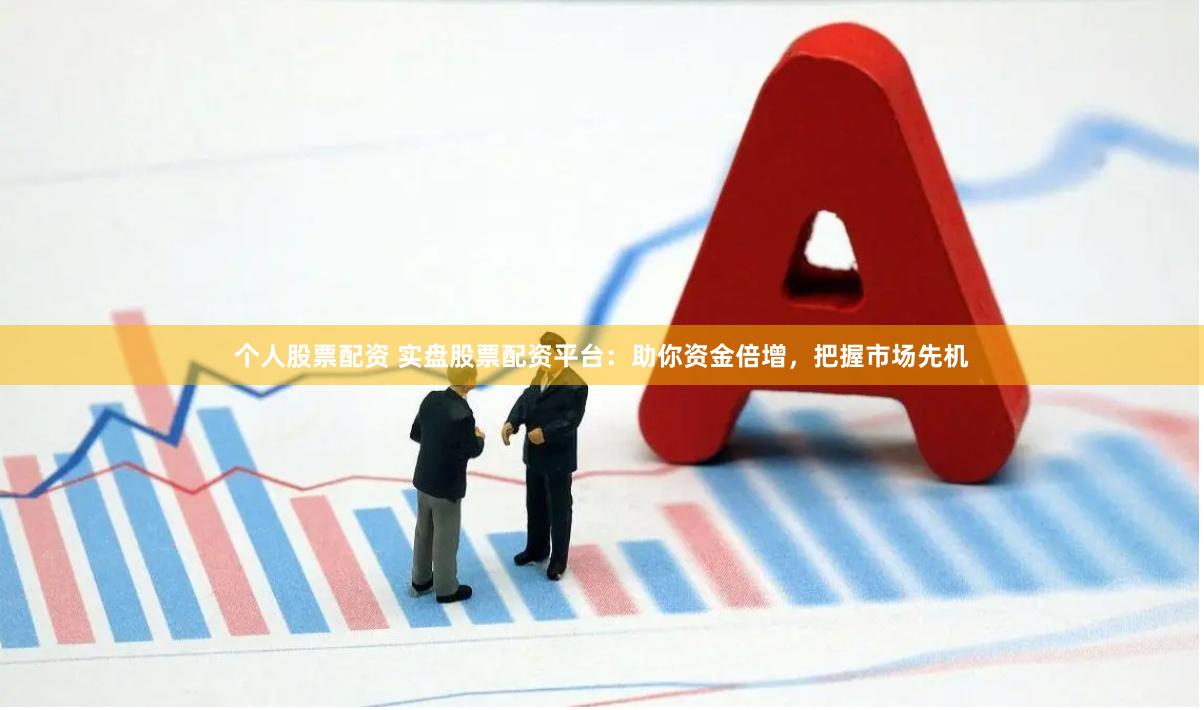 个人股票配资 实盘股票配资平台：助你资金倍增，把握市场先机