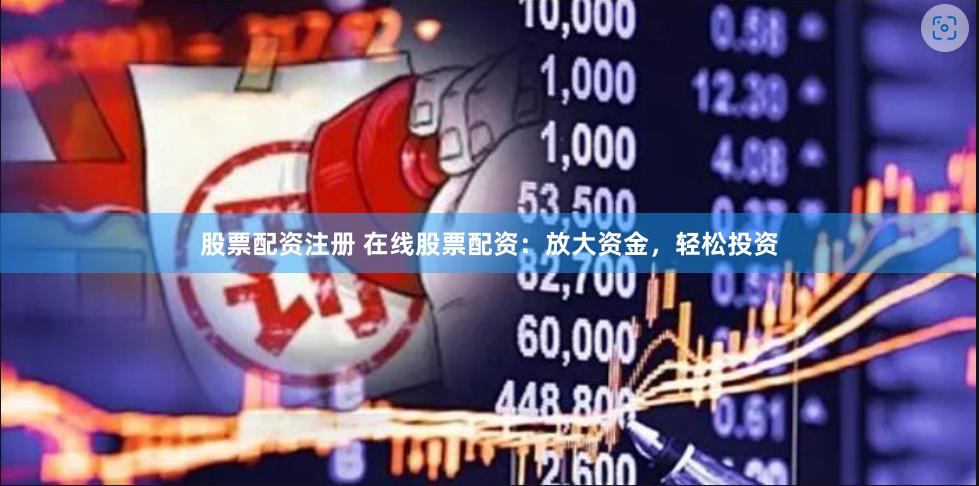 股票配资注册 在线股票配资：放大资金，轻松投资
