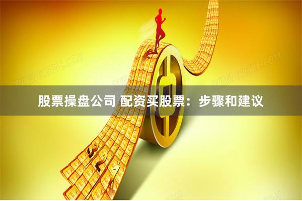 股票操盘公司 配资买股票：步骤和建议
