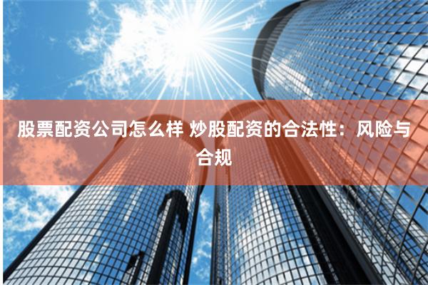 股票配资公司怎么样 炒股配资的合法性：风险与合规