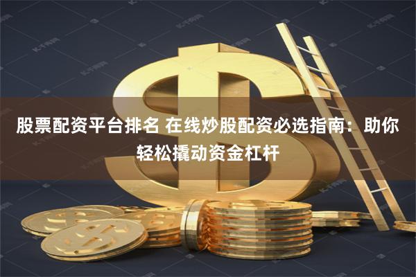 股票配资平台排名 在线炒股配资必选指南：助你轻松撬动资金杠杆