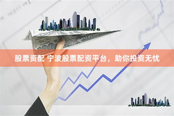 股票资配 宁波股票配资平台，助你投资无忧
